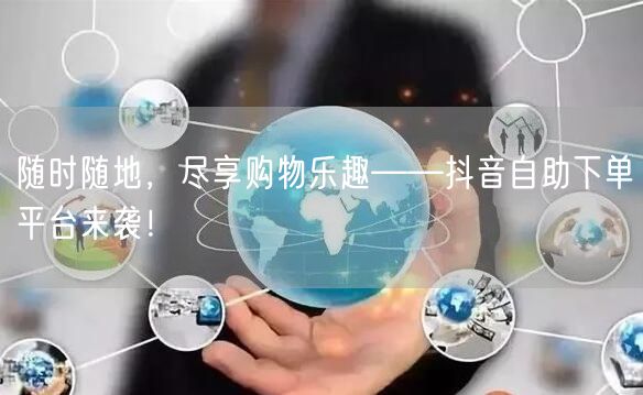 随时随地，尽享购物乐趣——抖音自助下单平台来袭！