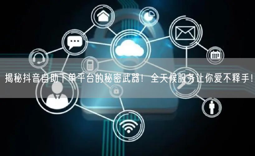 揭秘抖音自助下单平台的秘密武器！全天候服务让你爱不释手！