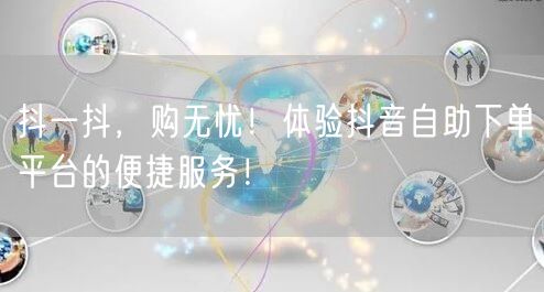 抖一抖，购无忧！体验抖音自助下单平台的便捷服务！
