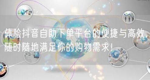 体验抖音自助下单平台的便捷与高效，随时随地满足你的购物需求！