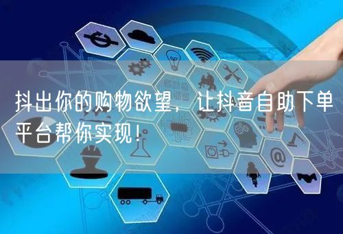 抖出你的购物欲望，让抖音自助下单平台帮你实现！
