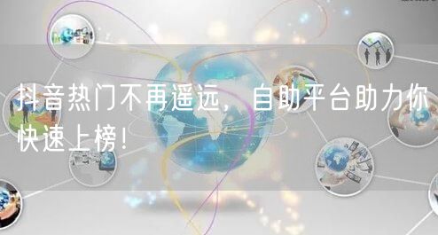 抖音热门不再遥远，自助平台助力你快速上榜！