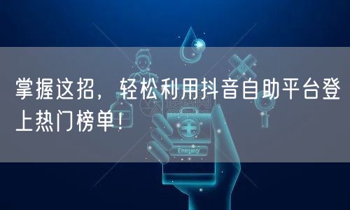 掌握这招，轻松利用抖音自助平台登上热门榜单！