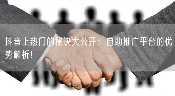 抖音上热门的秘诀大公开：自助推广平台的优势解析！