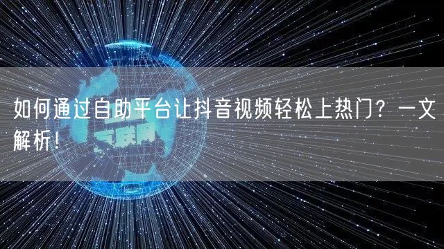 如何通过自助平台让抖音视频轻松上热门？一文解析！