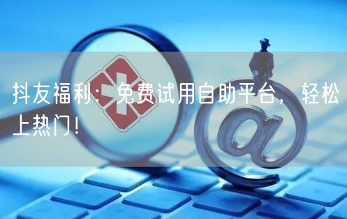 抖友福利：免费试用自助平台，轻松上热门！