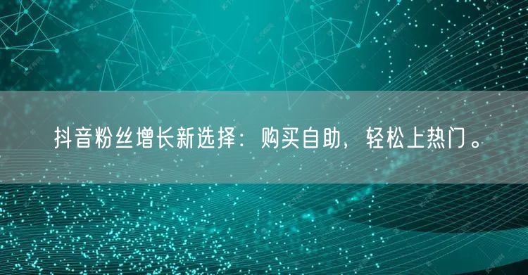 抖音粉丝增长新选择：购买自助，轻松上热门。