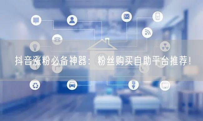 抖音涨粉必备神器：粉丝购买自助平台推荐！