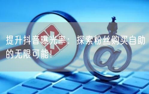 提升抖音曝光率：探索粉丝购买自助的无限可能！