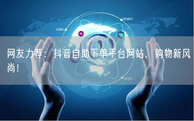 网友力荐：抖音自助下单平台网站，购物新风尚！