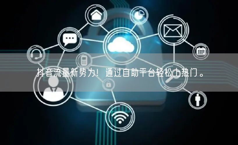 抖音流量新势力！通过自助平台轻松上热门。