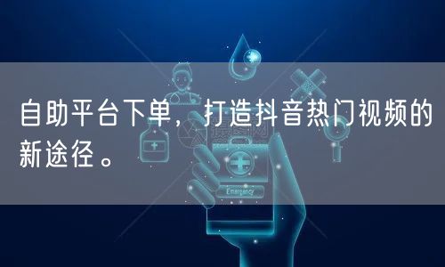 自助平台下单，打造抖音热门视频的新途径。