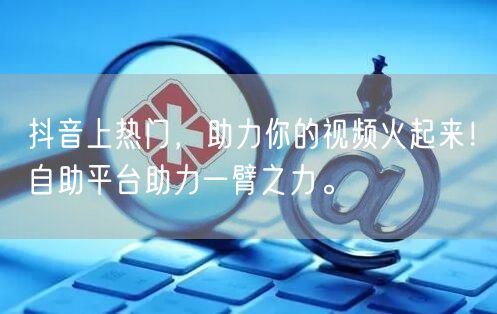 抖音上热门，助力你的视频火起来！自助平台助力一臂之力。