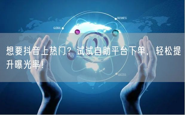 想要抖音上热门？试试自助平台下单，轻松提升曝光率！