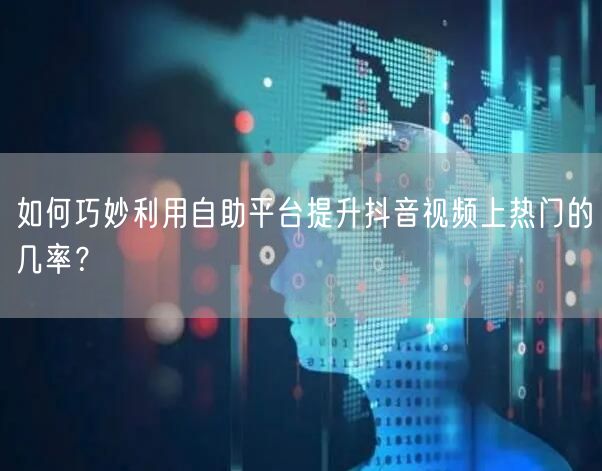 如何巧妙利用自助平台提升抖音视频上热门的几率？