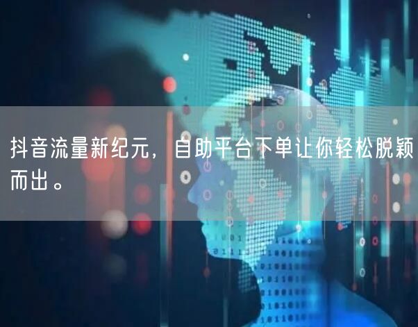 抖音流量新纪元，自助平台下单让你轻松脱颖而出。
