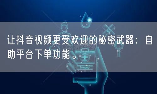 让抖音视频更受欢迎的秘密武器：自助平台下单功能。