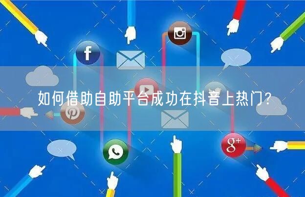 如何借助自助平台成功在抖音上热门？