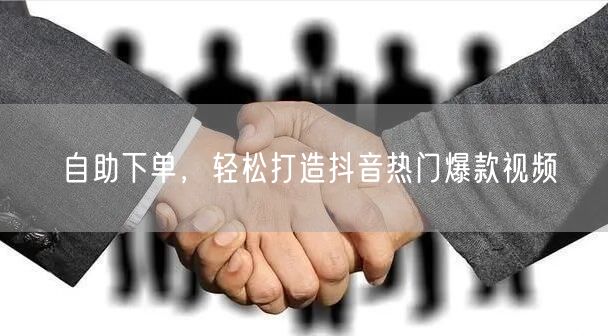 自助下单，轻松打造抖音热门爆款视频