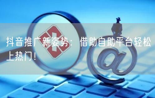 抖音推广新姿势：借助自助平台轻松上热门！