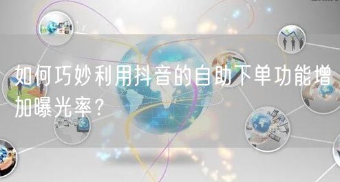 如何巧妙利用抖音的自助下单功能增加曝光率？