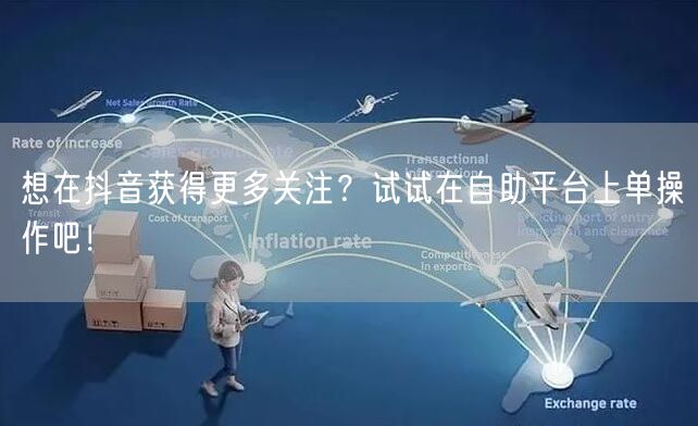 想在抖音获得更多关注？试试在自助平台上单操作吧！