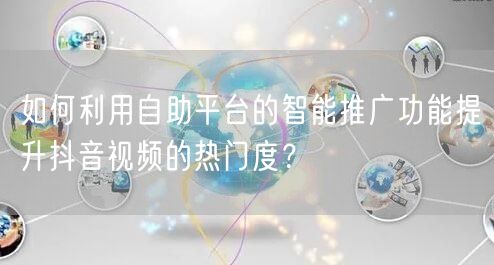如何利用自助平台的智能推广功能提升抖音视频的热门度？