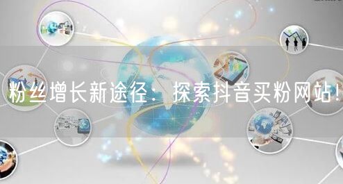 粉丝增长新途径：探索抖音买粉网站！