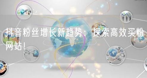 抖音粉丝增长新趋势：探索高效买粉网站！