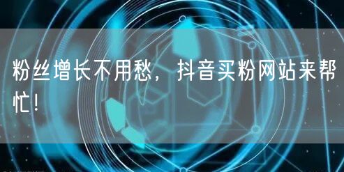粉丝增长不用愁，抖音买粉网站来帮忙！
