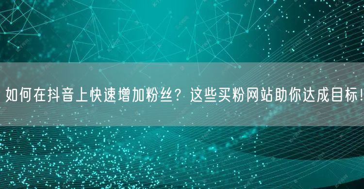 如何在抖音上快速增加粉丝？这些买粉网站助你达成目标！