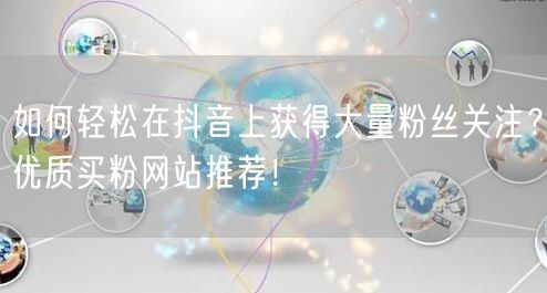 如何轻松在抖音上获得大量粉丝关注？优质买粉网站推荐！