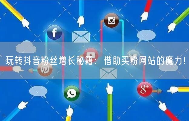 玩转抖音粉丝增长秘籍：借助买粉网站的魔力！