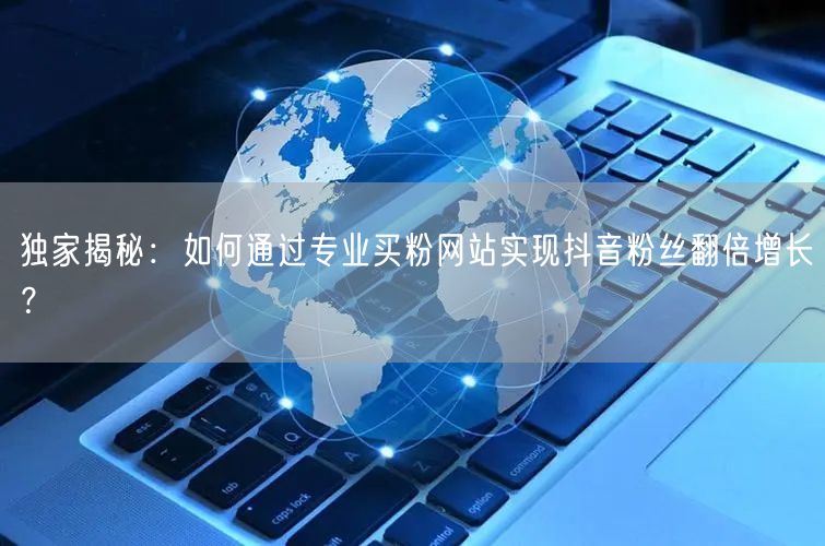 独家揭秘：如何通过专业买粉网站实现抖音粉丝翻倍增长？