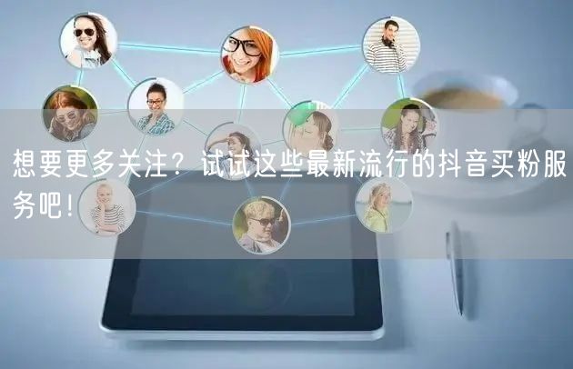 想要更多关注？试试这些最新流行的抖音买粉服务吧！