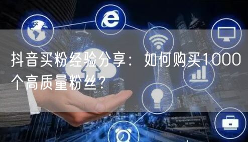 抖音买粉经验分享：如何购买1000个高质量粉丝？