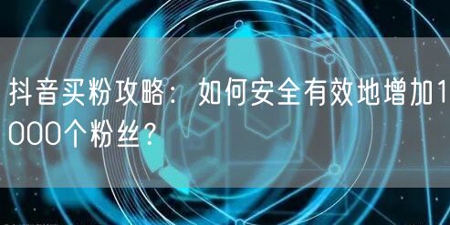 抖音买粉攻略：如何安全有效地增加1000个粉丝？