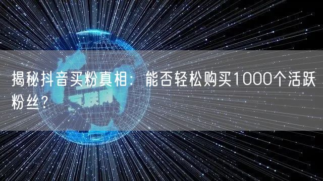 揭秘抖音买粉真相：能否轻松购买1000个活跃粉丝？