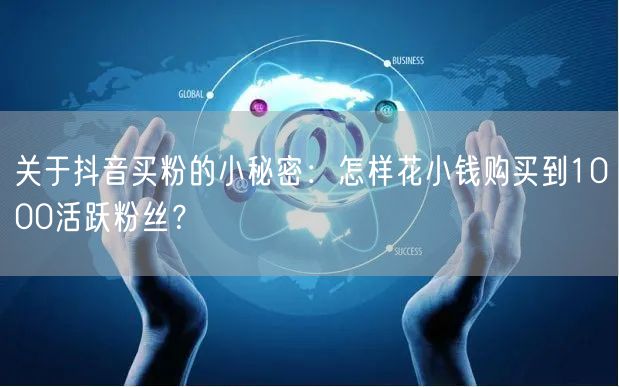 关于抖音买粉的小秘密：怎样花小钱购买到1000活跃粉丝？