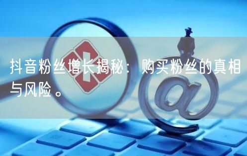 抖音粉丝增长揭秘：购买粉丝的真相与风险。