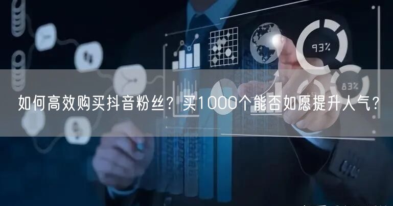 如何高效购买抖音粉丝？买1000个能否如愿提升人气？