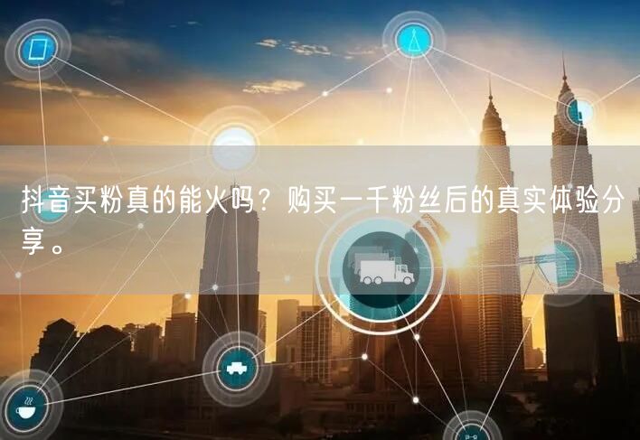 抖音买粉真的能火吗？购买一千粉丝后的真实体验分享。