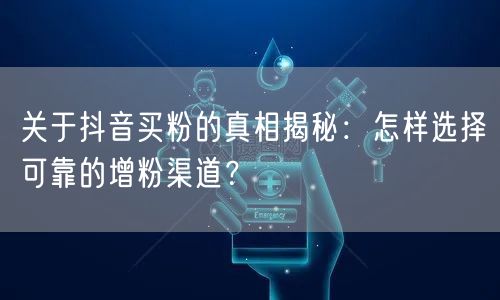 关于抖音买粉的真相揭秘：怎样选择可靠的增粉渠道？