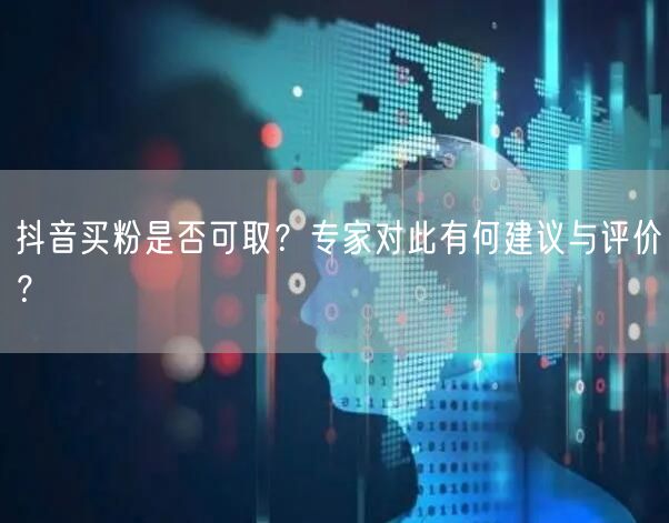抖音买粉是否可取？专家对此有何建议与评价？
