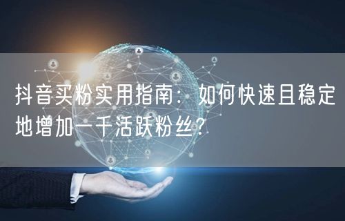 抖音买粉实用指南：如何快速且稳定地增加一千活跃粉丝？