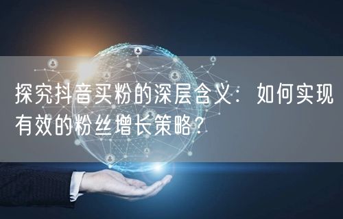 探究抖音买粉的深层含义：如何实现有效的粉丝增长策略？