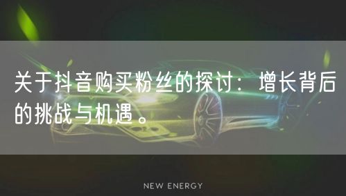 关于抖音购买粉丝的探讨：增长背后的挑战与机遇。