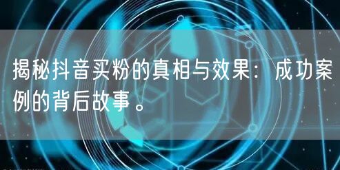揭秘抖音买粉的真相与效果：成功案例的背后故事。