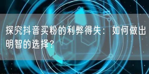 探究抖音买粉的利弊得失：如何做出明智的选择？