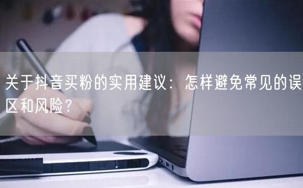 关于抖音买粉的实用建议：怎样避免常见的误区和风险？